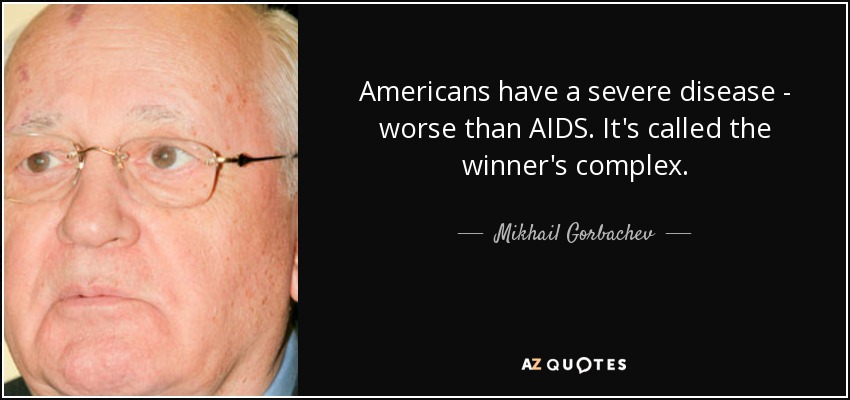 Americans have a severe disease - worse than AIDS. It's called the winner's complex. - Mikhail Gorbachev