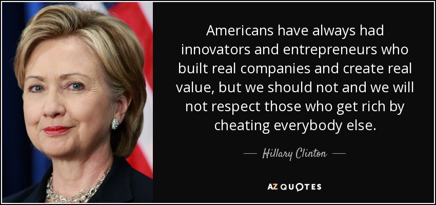 Americans have always had innovators and entrepreneurs who built real companies and create real value, but we should not and we will not respect those who get rich by cheating everybody else. - Hillary Clinton