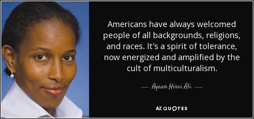 Americans have always welcomed people of all backgrounds, religions, and races. It's a spirit of tolerance, now energized and amplified by the cult of multiculturalism. - Ayaan Hirsi Ali