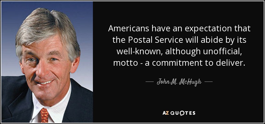 Americans have an expectation that the Postal Service will abide by its well-known, although unofficial, motto - a commitment to deliver. - John M. McHugh
