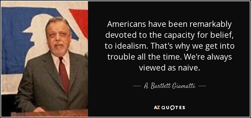 Americans have been remarkably devoted to the capacity for belief, to idealism. That's why we get into trouble all the time. We're always viewed as naive. - A. Bartlett Giamatti