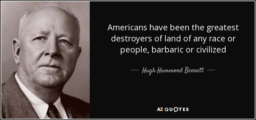Americans have been the greatest destroyers of land of any race or people, barbaric or civilized - Hugh Hammond Bennett