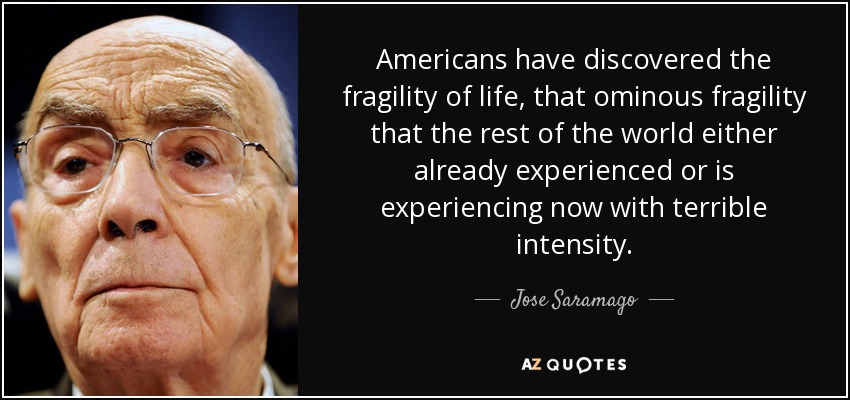 Americans have discovered the fragility of life, that ominous fragility that the rest of the world either already experienced or is experiencing now with terrible intensity. - Jose Saramago