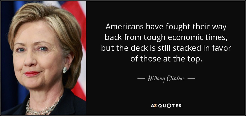 Americans have fought their way back from tough economic times, but the deck is still stacked in favor of those at the top. - Hillary Clinton