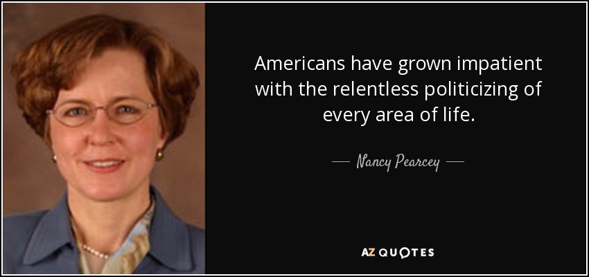 Americans have grown impatient with the relentless politicizing of every area of life. - Nancy Pearcey
