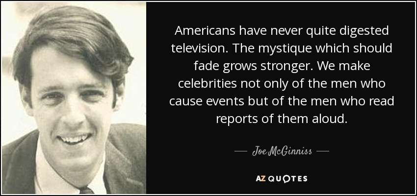 Americans have never quite digested television. The mystique which should fade grows stronger. We make celebrities not only of the men who cause events but of the men who read reports of them aloud. - Joe McGinniss