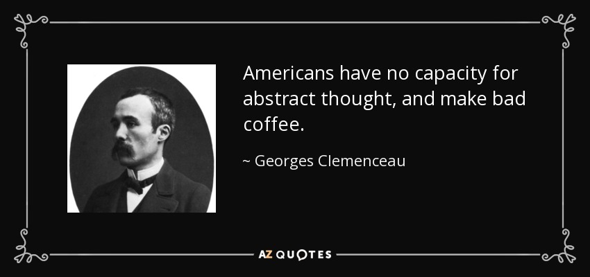 Americans have no capacity for abstract thought, and make bad coffee. - Georges Clemenceau