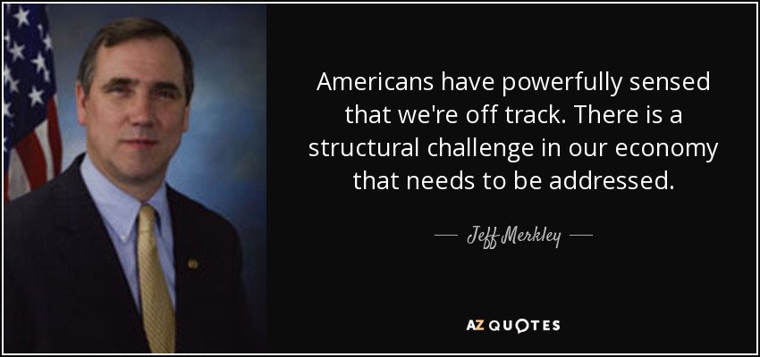 Americans have powerfully sensed that we're off track. There is a structural challenge in our economy that needs to be addressed. - Jeff Merkley