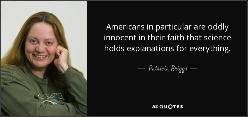 Americans in particular are oddly innocent in their faith that science holds explanations for everything. - Patricia Briggs