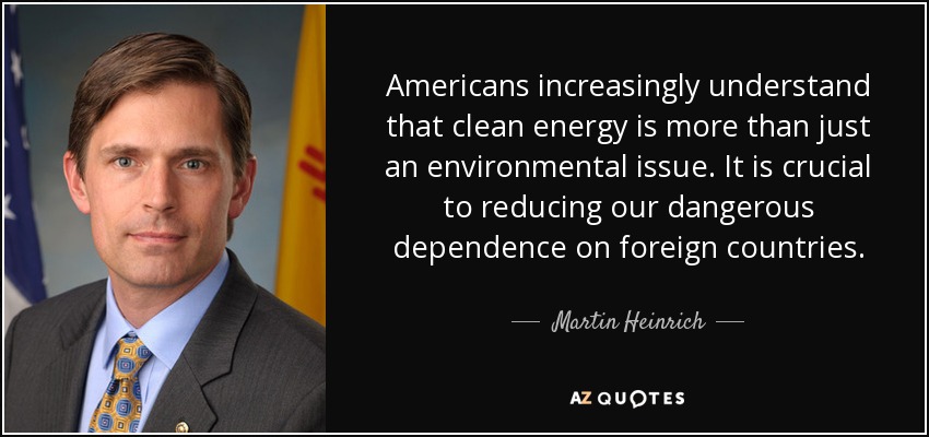 Americans increasingly understand that clean energy is more than just an environmental issue. It is crucial to reducing our dangerous dependence on foreign countries. - Martin Heinrich