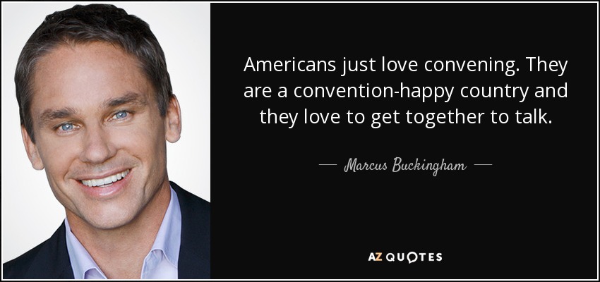 Americans just love convening. They are a convention-happy country and they love to get together to talk. - Marcus Buckingham