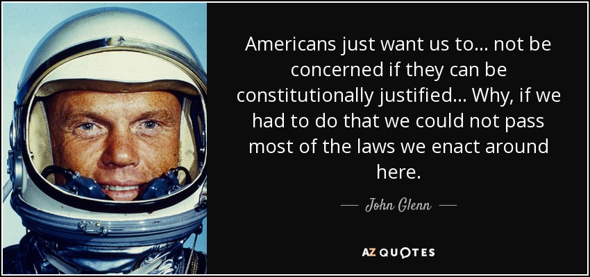 Americans just want us to... not be concerned if they can be constitutionally justified... Why, if we had to do that we could not pass most of the laws we enact around here. - John Glenn