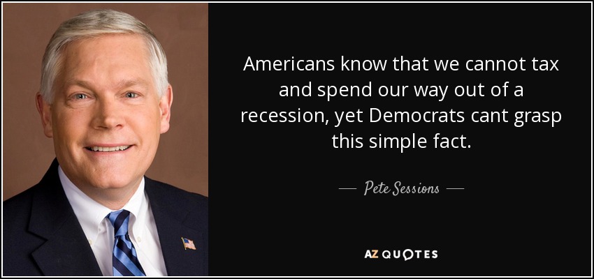 Americans know that we cannot tax and spend our way out of a recession, yet Democrats cant grasp this simple fact. - Pete Sessions