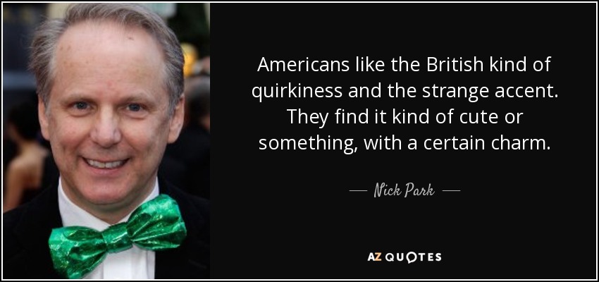 Americans like the British kind of quirkiness and the strange accent. They find it kind of cute or something, with a certain charm. - Nick Park