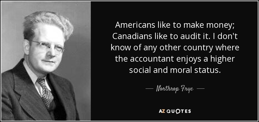 Americans like to make money; Canadians like to audit it. I don't know of any other country where the accountant enjoys a higher social and moral status. - Northrop Frye