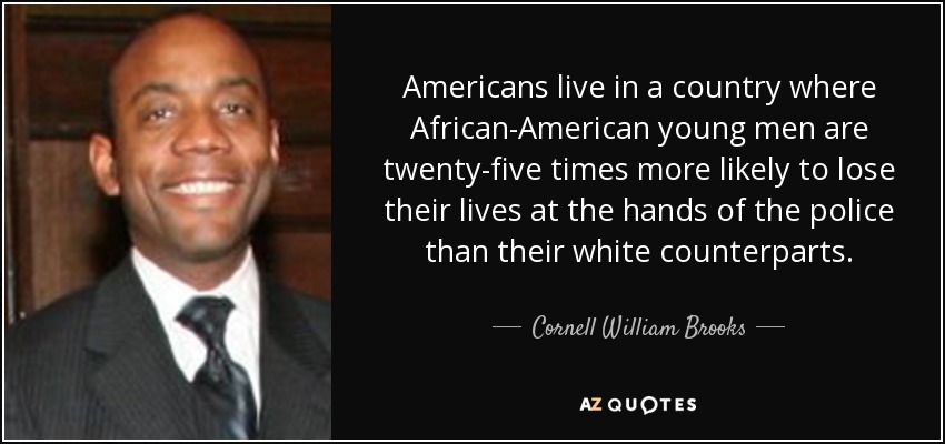 Americans live in a country where African-American young men are twenty-five times more likely to lose their lives at the hands of the police than their white counterparts. - Cornell William Brooks