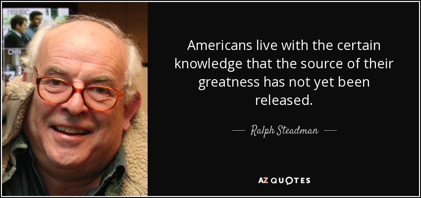 Americans live with the certain knowledge that the source of their greatness has not yet been released. - Ralph Steadman