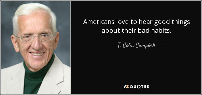 Americans love to hear good things about their bad habits. - T. Colin Campbell