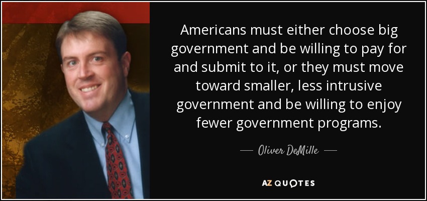 Americans must either choose big government and be willing to pay for and submit to it, or they must move toward smaller, less intrusive government and be willing to enjoy fewer government programs. - Oliver DeMille