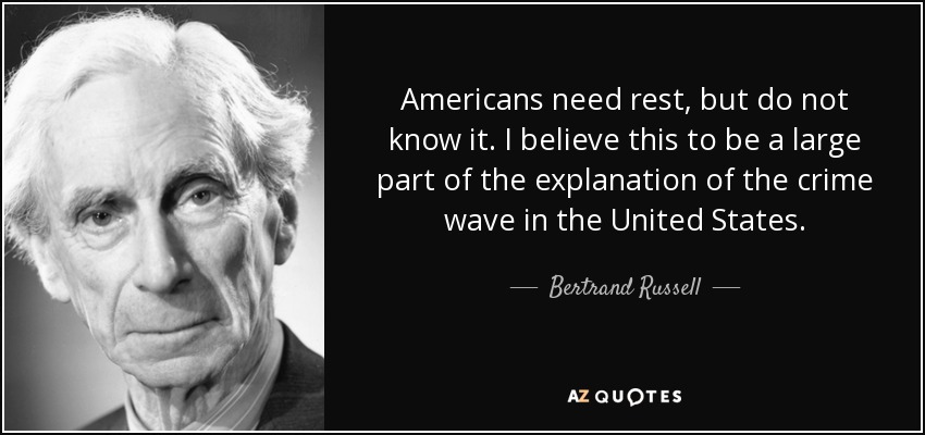Americans need rest, but do not know it. I believe this to be a large part of the explanation of the crime wave in the United States. - Bertrand Russell