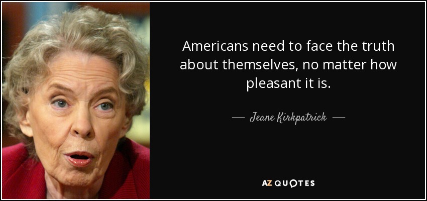 Americans need to face the truth about themselves, no matter how pleasant it is. - Jeane Kirkpatrick