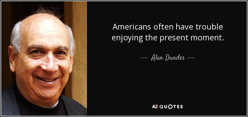 Americans often have trouble enjoying the present moment. - Alan Dundes