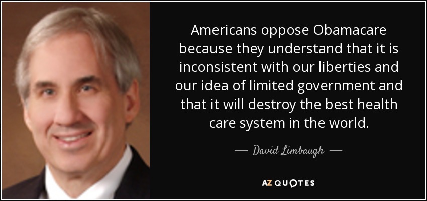 Americans oppose Obamacare because they understand that it is inconsistent with our liberties and our idea of limited government and that it will destroy the best health care system in the world. - David Limbaugh