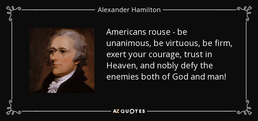 Americans rouse - be unanimous, be virtuous, be firm, exert your courage, trust in Heaven, and nobly defy the enemies both of God and man! - Alexander Hamilton