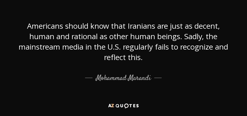 Americans should know that Iranians are just as decent, human and rational as other human beings. Sadly, the mainstream media in the U.S. regularly fails to recognize and reflect this. - Mohammad Marandi