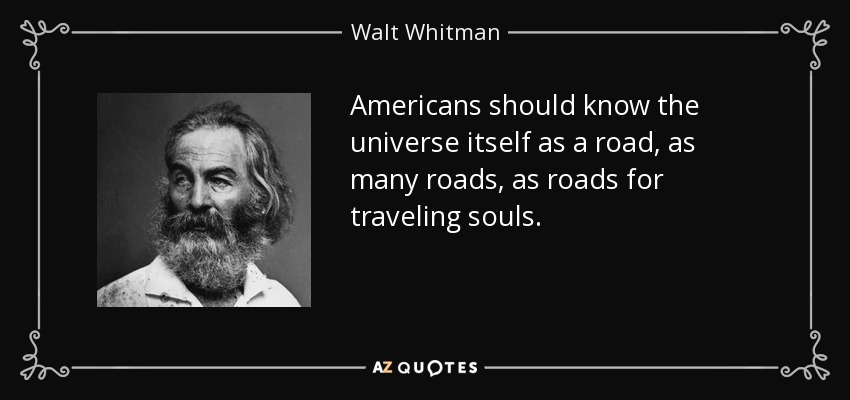 Americans should know the universe itself as a road, as many roads, as roads for traveling souls. - Walt Whitman