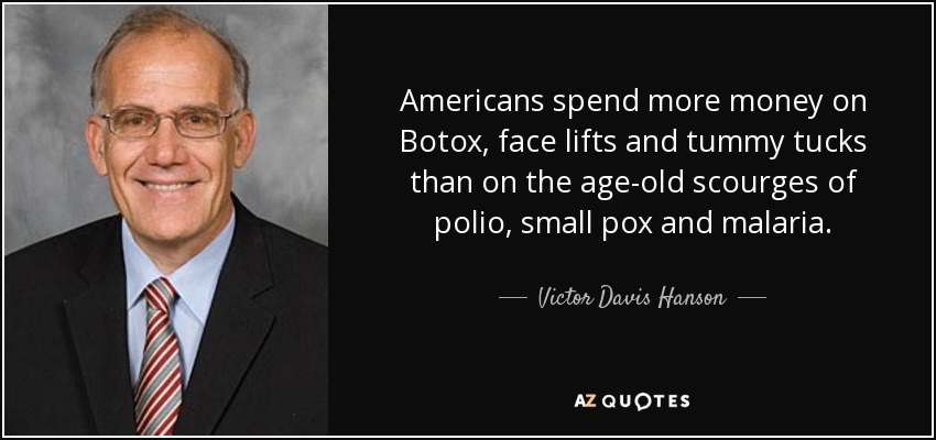 Americans spend more money on Botox, face lifts and tummy tucks than on the age-old scourges of polio, small pox and malaria. - Victor Davis Hanson