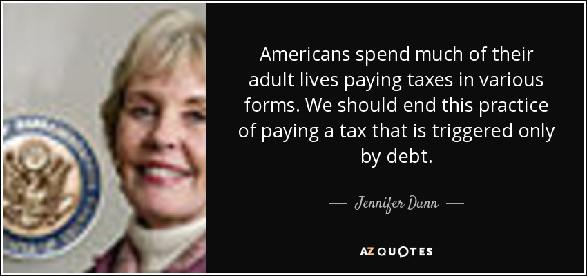 Americans spend much of their adult lives paying taxes in various forms. We should end this practice of paying a tax that is triggered only by debt. - Jennifer Dunn