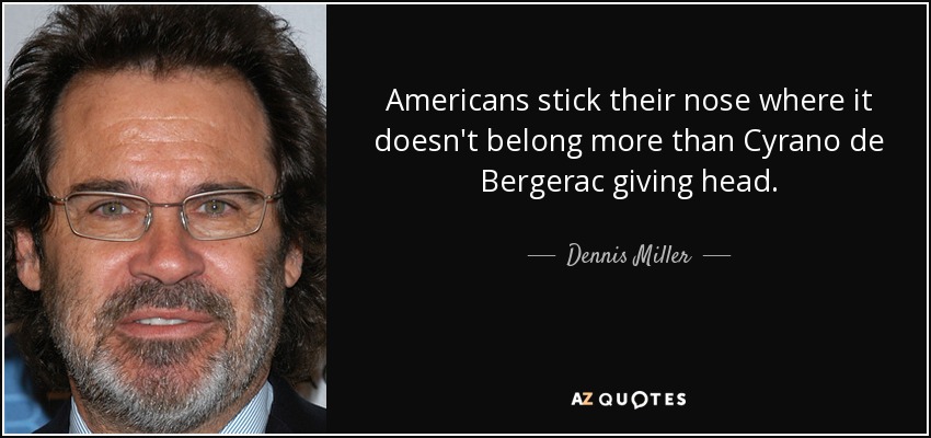 Americans stick their nose where it doesn't belong more than Cyrano de Bergerac giving head. - Dennis Miller