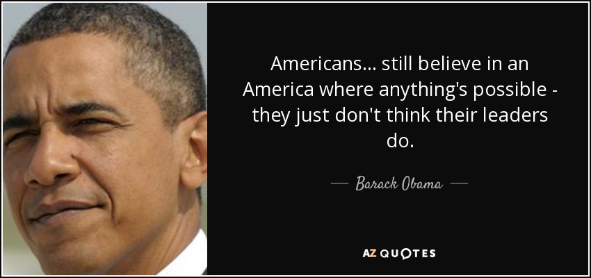 Americans... still believe in an America where anything's possible - they just don't think their leaders do. - Barack Obama