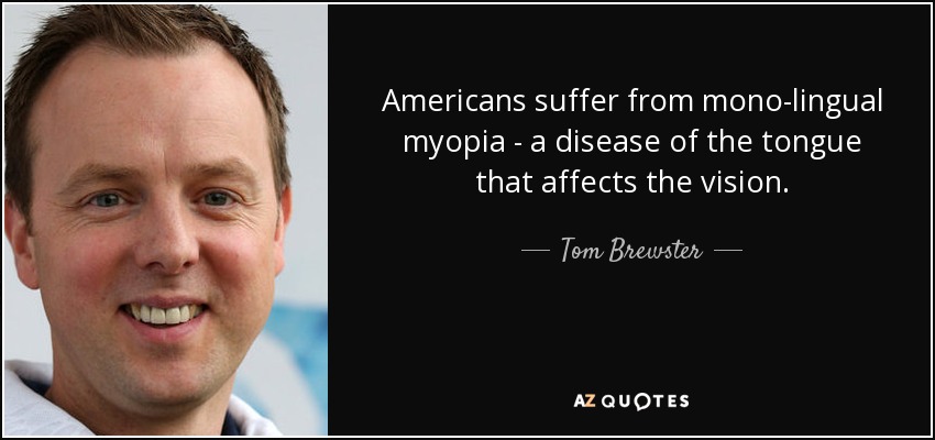 Americans suffer from mono-lingual myopia - a disease of the tongue that affects the vision. - Tom Brewster