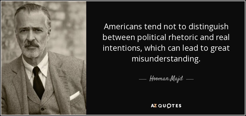 Americans tend not to distinguish between political rhetoric and real intentions, which can lead to great misunderstanding. - Hooman Majd