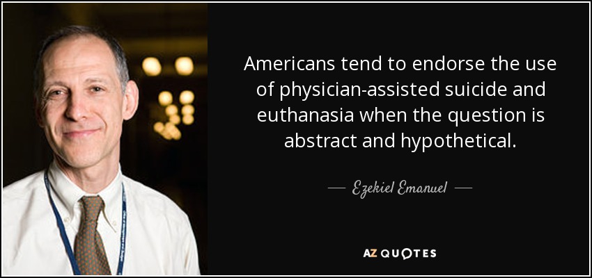 Americans tend to endorse the use of physician-assisted suicide and euthanasia when the question is abstract and hypothetical. - Ezekiel Emanuel