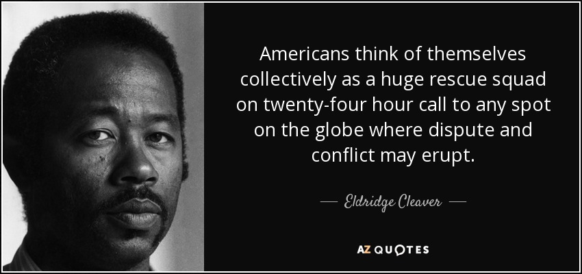 Americans think of themselves collectively as a huge rescue squad on twenty-four hour call to any spot on the globe where dispute and conflict may erupt. - Eldridge Cleaver