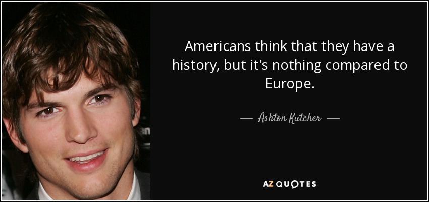 Americans think that they have a history, but it's nothing compared to Europe. - Ashton Kutcher