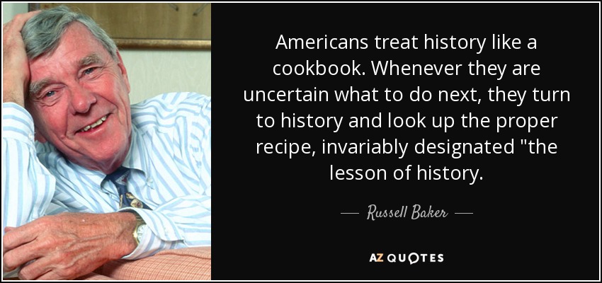 Americans treat history like a cookbook. Whenever they are uncertain what to do next, they turn to history and look up the proper recipe, invariably designated 