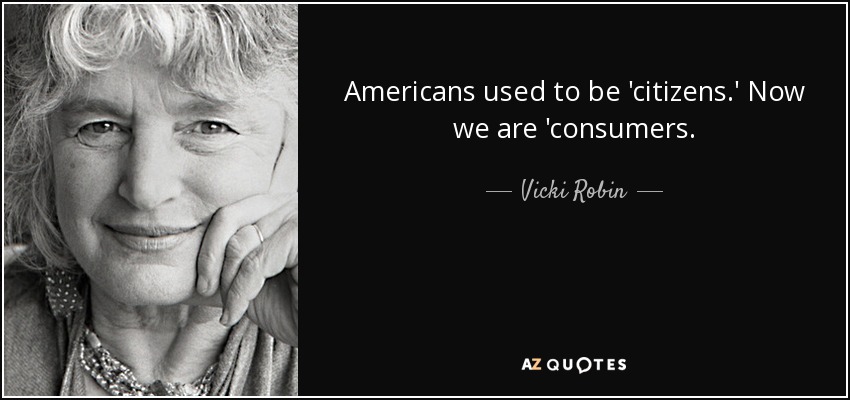 Americans used to be 'citizens.' Now we are 'consumers. - Vicki Robin