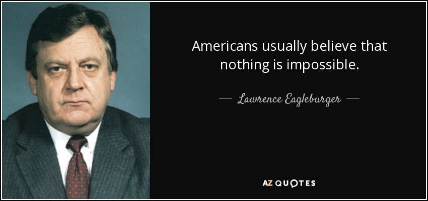 Americans usually believe that nothing is impossible. - Lawrence Eagleburger