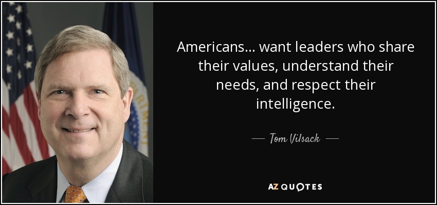 Americans ... want leaders who share their values, understand their needs, and respect their intelligence. - Tom Vilsack