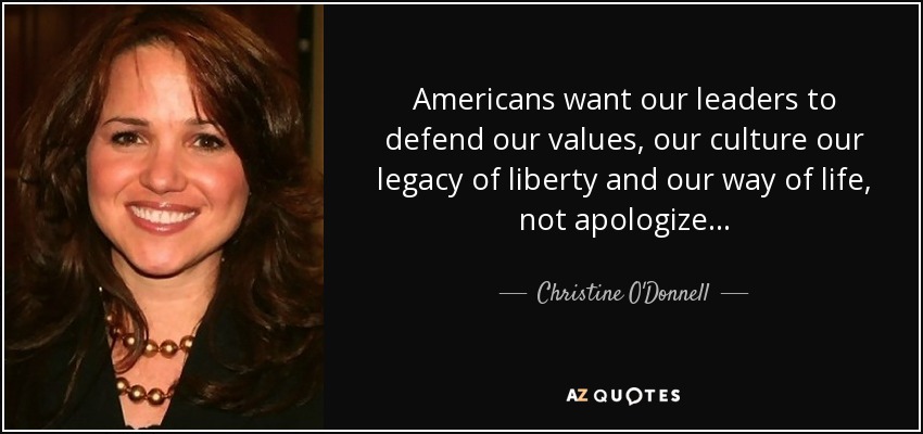 Americans want our leaders to defend our values, our culture our legacy of liberty and our way of life, not apologize... - Christine O'Donnell