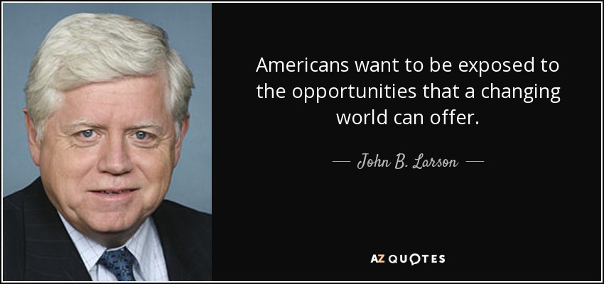 Americans want to be exposed to the opportunities that a changing world can offer. - John B. Larson