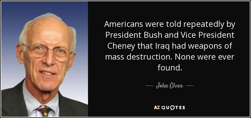 Americans were told repeatedly by President Bush and Vice President Cheney that Iraq had weapons of mass destruction. None were ever found. - John Olver