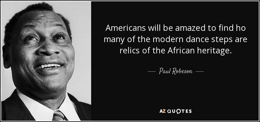 Americans will be amazed to find ho many of the modern dance steps are relics of the African heritage. - Paul Robeson