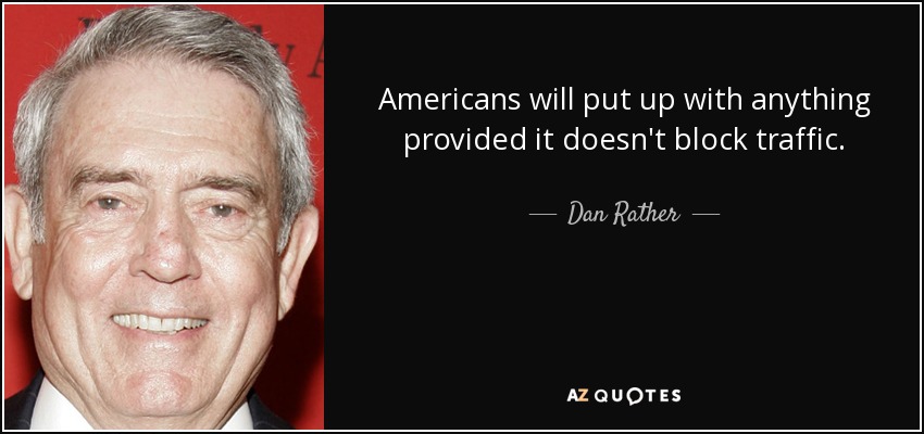 Americans will put up with anything provided it doesn't block traffic. - Dan Rather