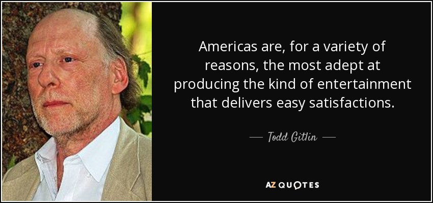 Americas are, for a variety of reasons, the most adept at producing the kind of entertainment that delivers easy satisfactions. - Todd Gitlin