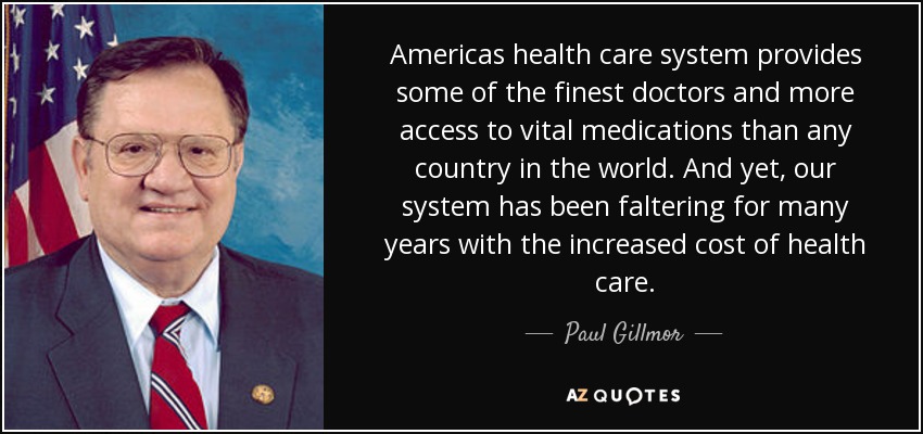 Americas health care system provides some of the finest doctors and more access to vital medications than any country in the world. And yet, our system has been faltering for many years with the increased cost of health care. - Paul Gillmor